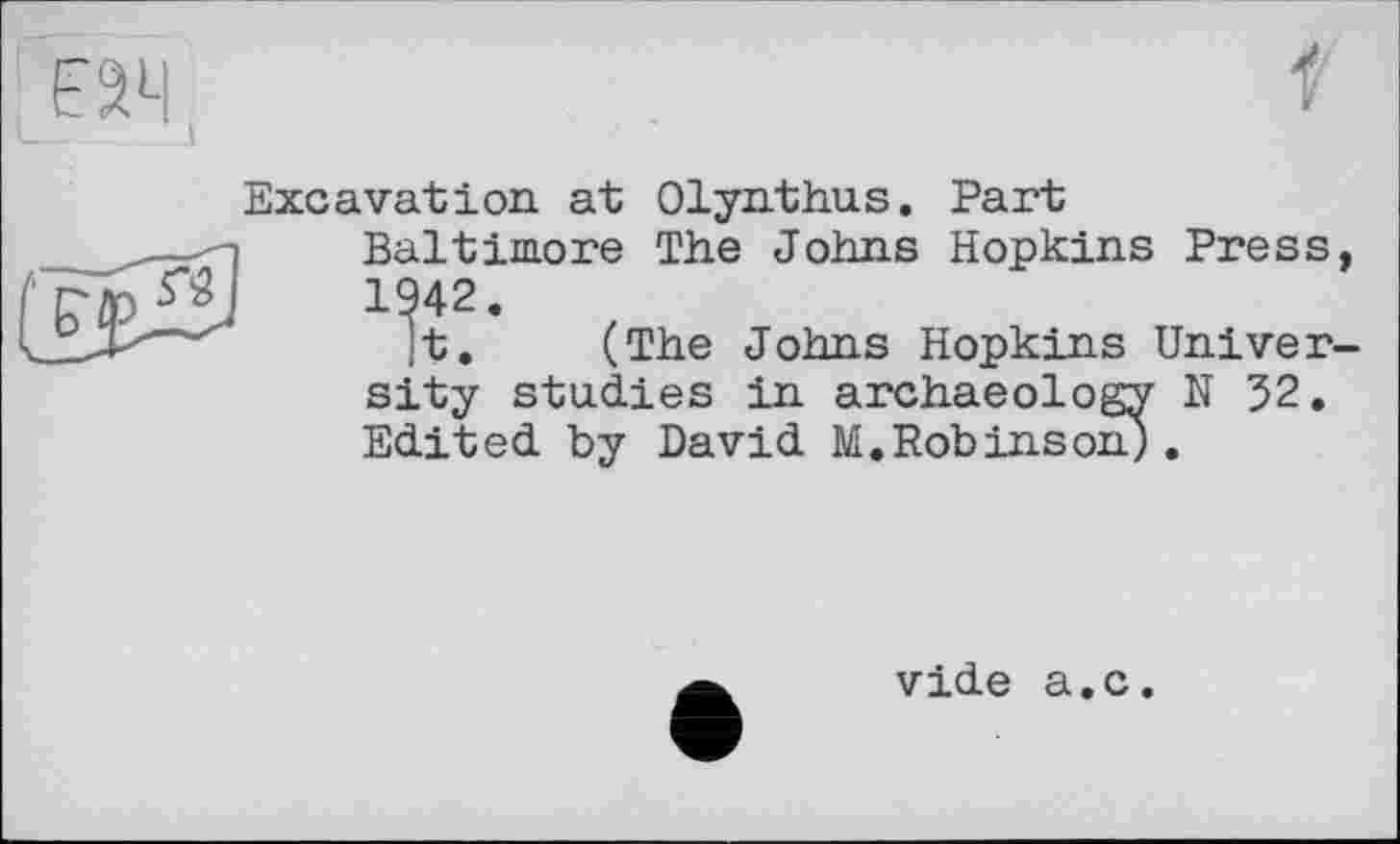 ﻿
4 И
Excavation at Olynthus. Part
—-i Baltimore The Johns Hopkins Press, r^?(j	1942.
.Ї,- ’	It.	(The Johns Hopkins Univer-
sity studies in archaeology N 32. Edited by David M.Robinson).
vide a.c.